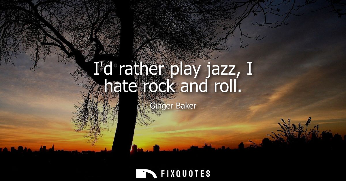 Id rather play jazz, I hate rock and roll