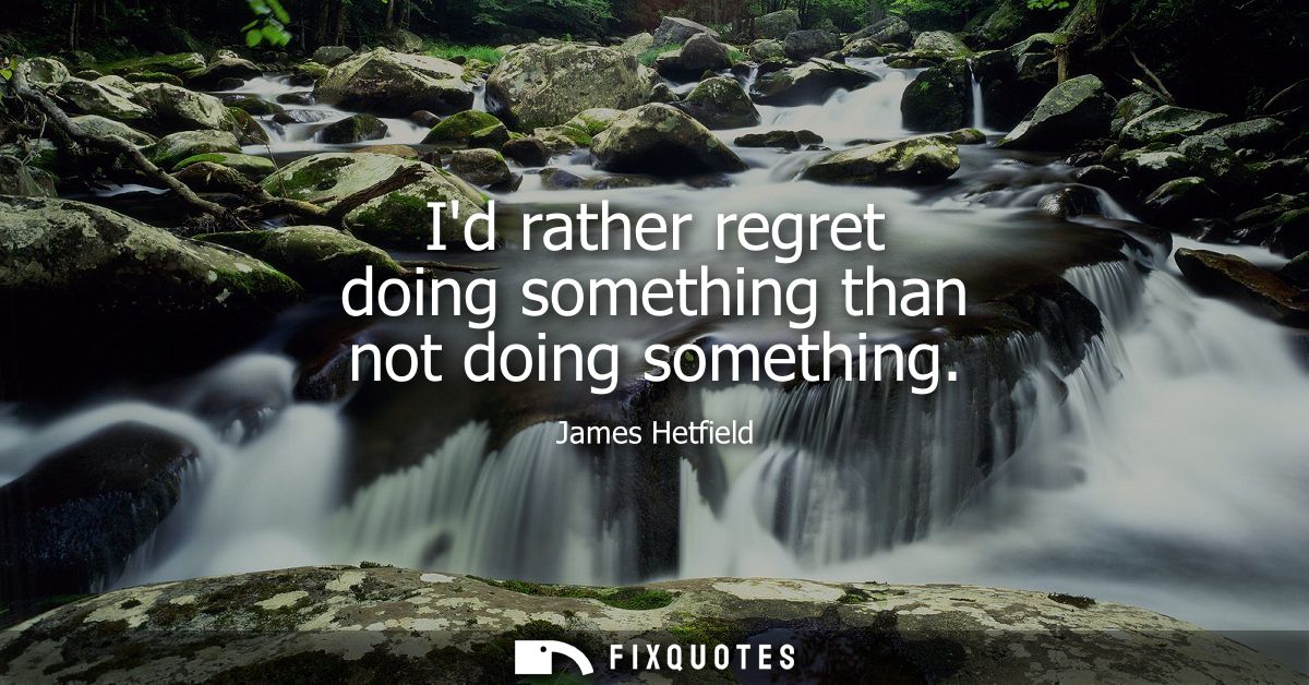 Id rather regret doing something than not doing something