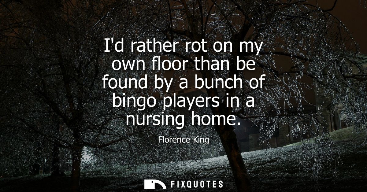 Id rather rot on my own floor than be found by a bunch of bingo players in a nursing home
