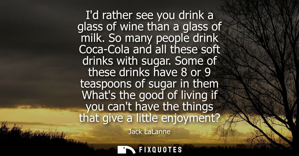Id rather see you drink a glass of wine than a glass of milk. So many people drink Coca-Cola and all these soft drinks w