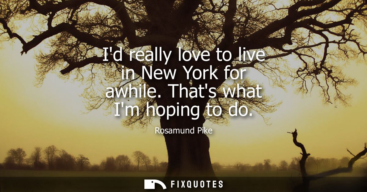 Id really love to live in New York for awhile. Thats what Im hoping to do