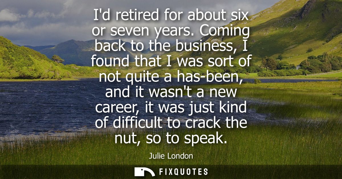 Id retired for about six or seven years. Coming back to the business, I found that I was sort of not quite a has-been, a