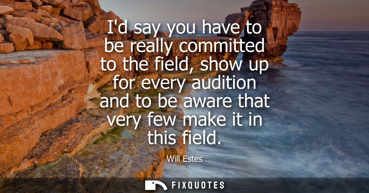 Id say you have to be really committed to the field, show up for every audition and to be aware that very few make it in