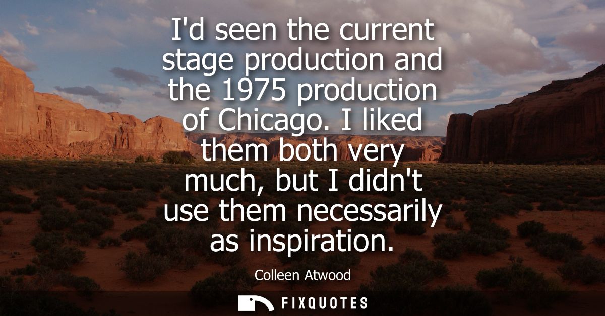 Id seen the current stage production and the 1975 production of Chicago. I liked them both very much, but I didnt use th