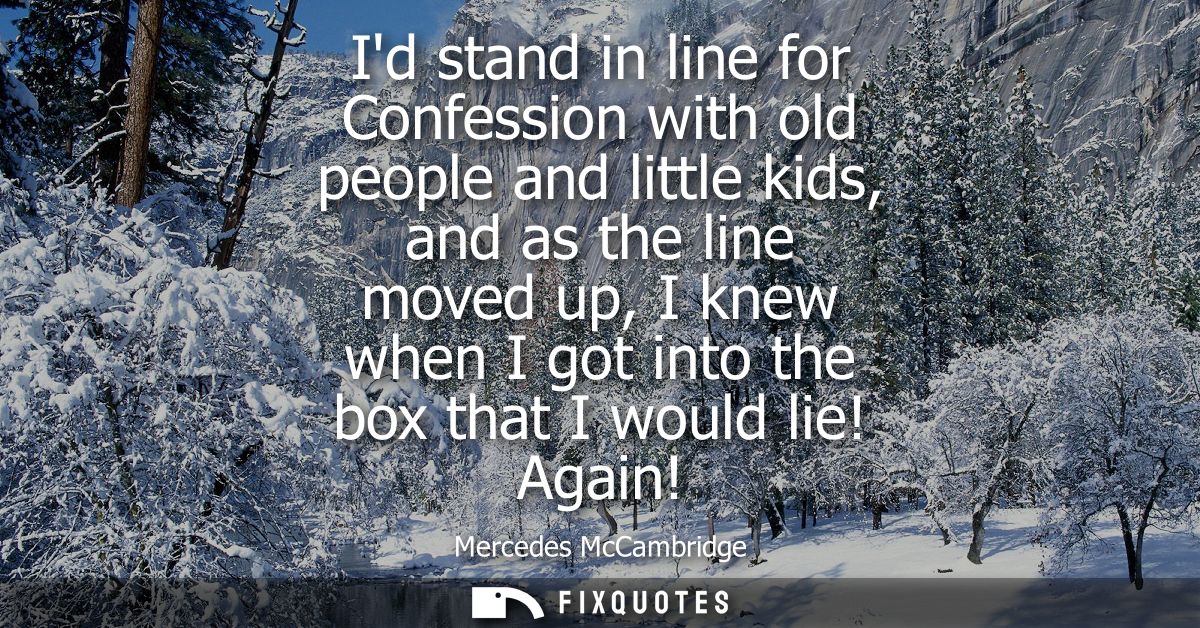 Id stand in line for Confession with old people and little kids, and as the line moved up, I knew when I got into the bo
