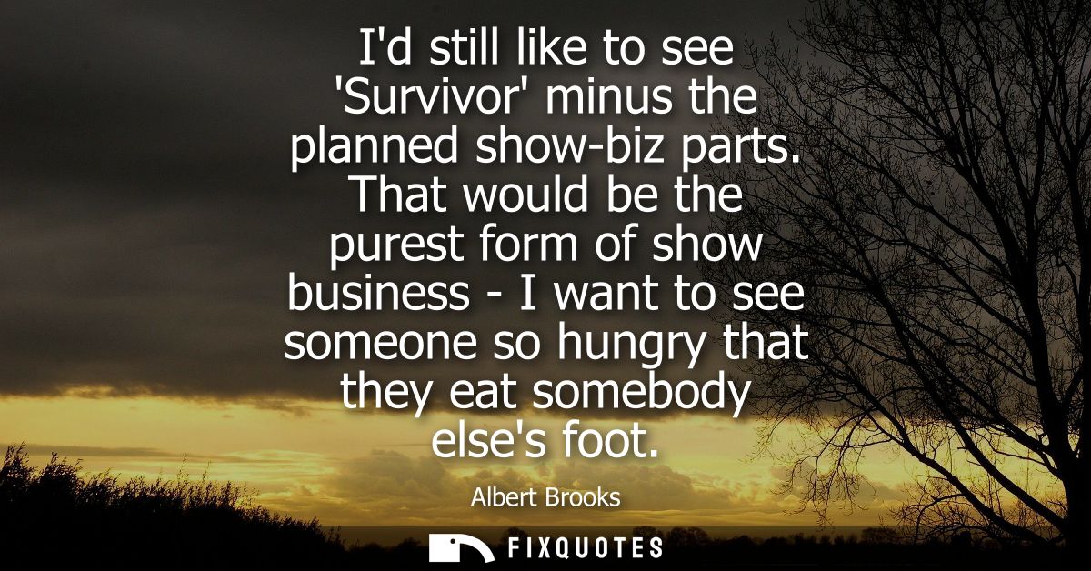Id still like to see Survivor minus the planned show-biz parts. That would be the purest form of show business - I want 