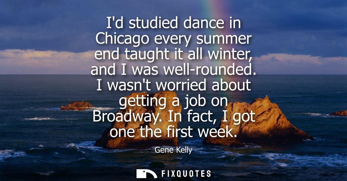 Id studied dance in Chicago every summer end taught it all winter, and I was well-rounded. I wasnt worried about getting