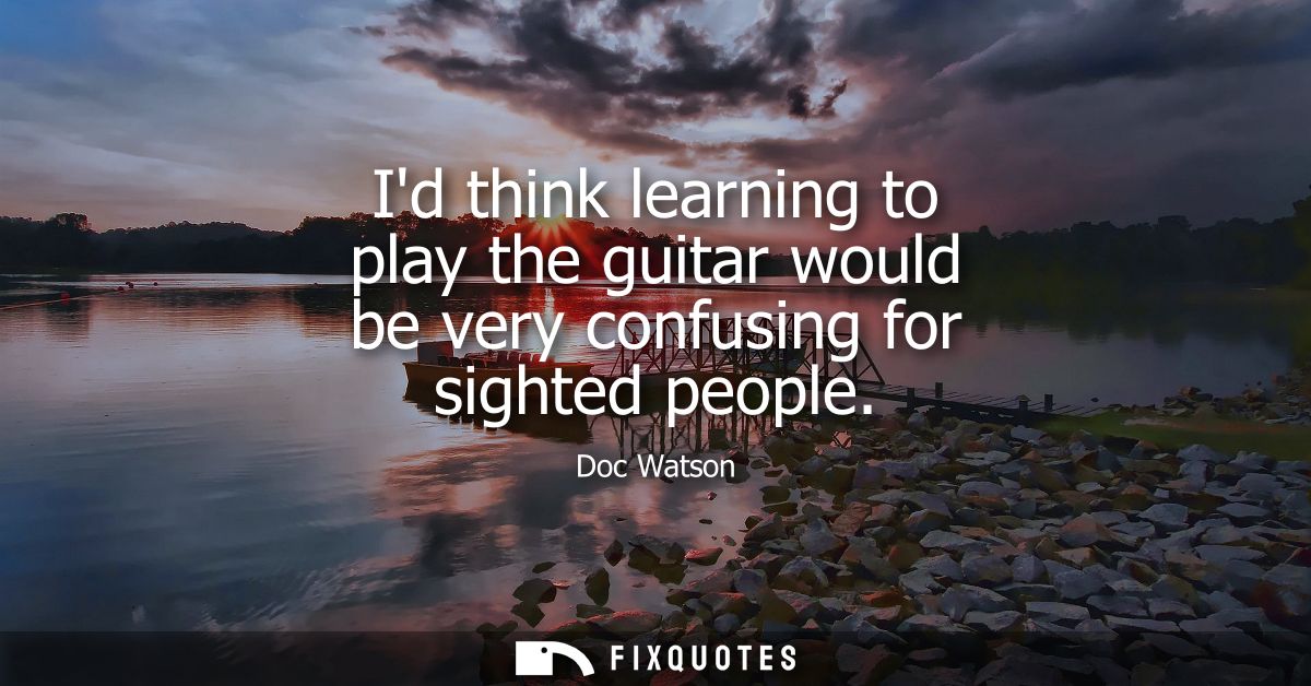 Id think learning to play the guitar would be very confusing for sighted people