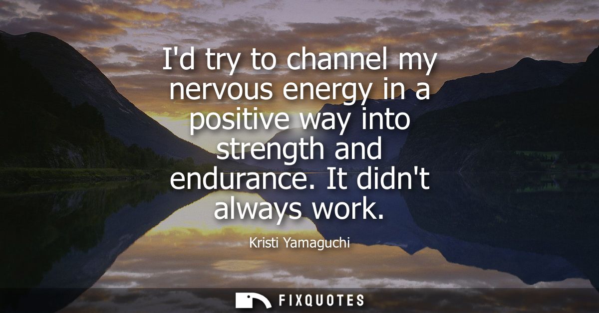 Id try to channel my nervous energy in a positive way into strength and endurance. It didnt always work
