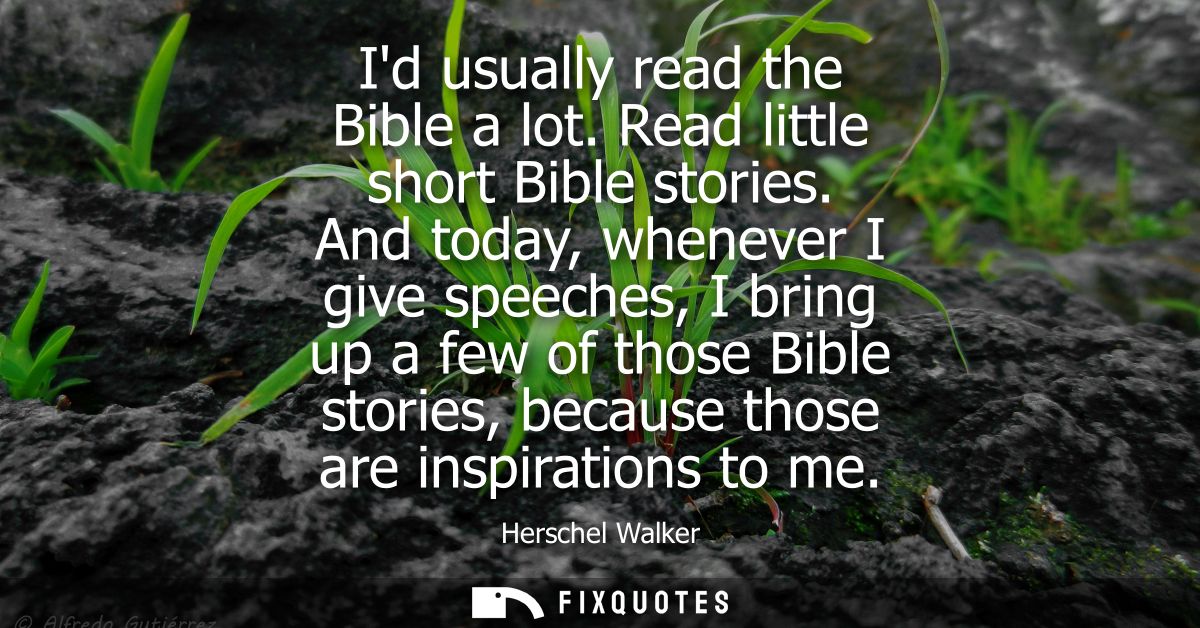 Id usually read the Bible a lot. Read little short Bible stories. And today, whenever I give speeches, I bring up a few 