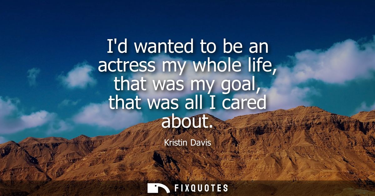 Id wanted to be an actress my whole life, that was my goal, that was all I cared about