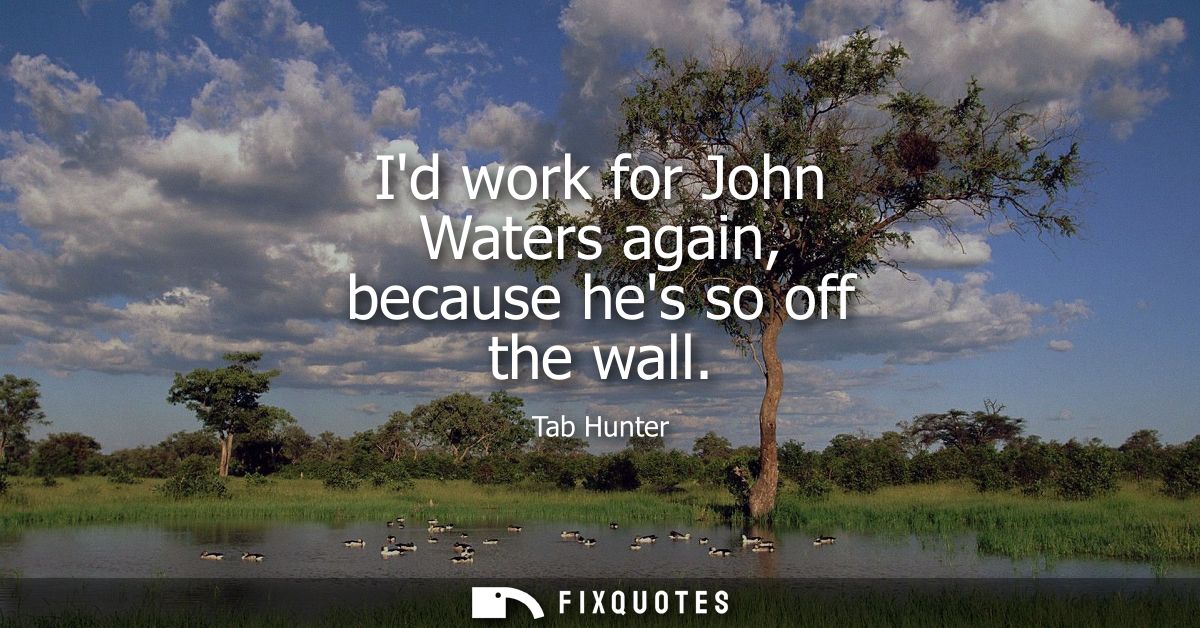 Id work for John Waters again, because hes so off the wall
