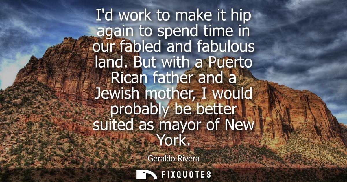 Id work to make it hip again to spend time in our fabled and fabulous land. But with a Puerto Rican father and a Jewish 