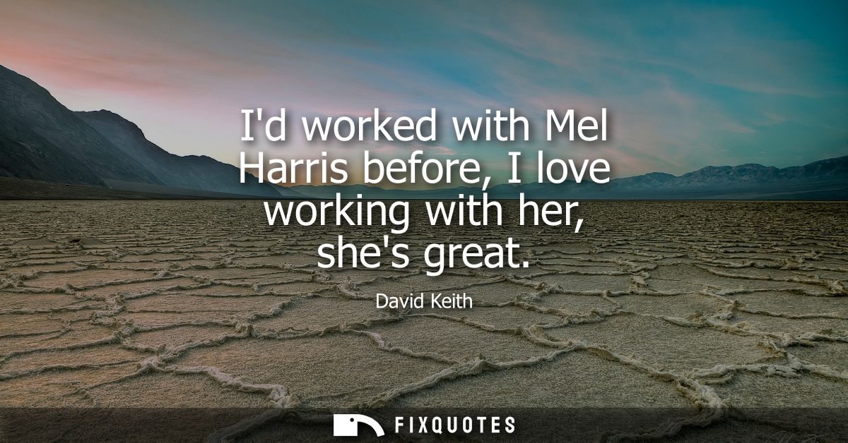 Id worked with Mel Harris before, I love working with her, shes great