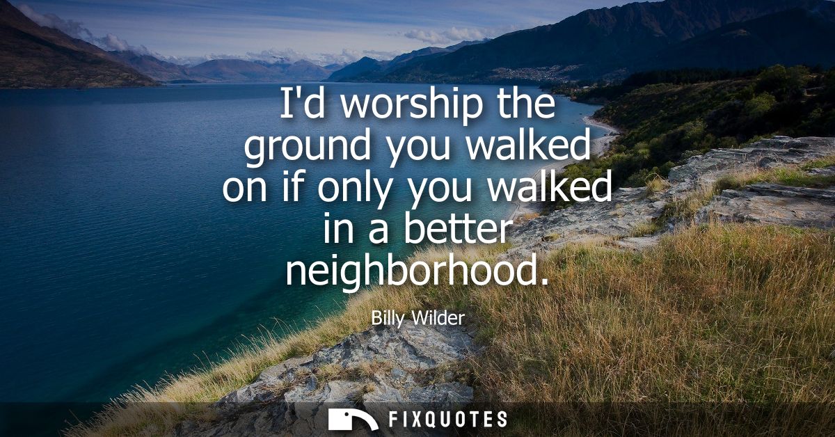 Id worship the ground you walked on if only you walked in a better neighborhood