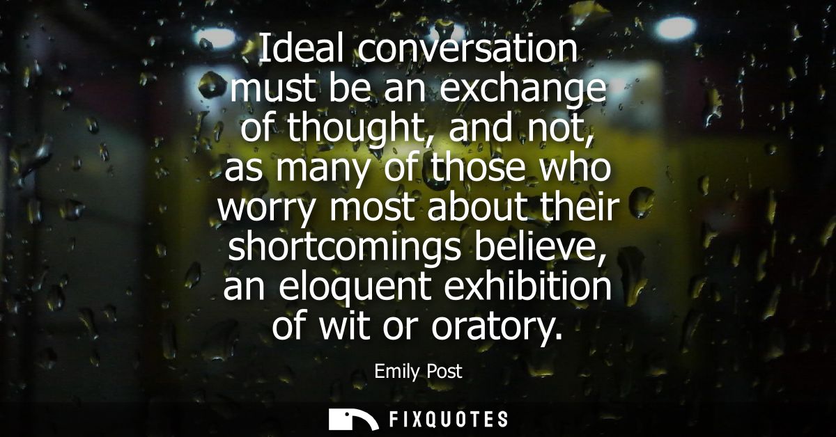 Ideal conversation must be an exchange of thought, and not, as many of those who worry most about their shortcomings bel