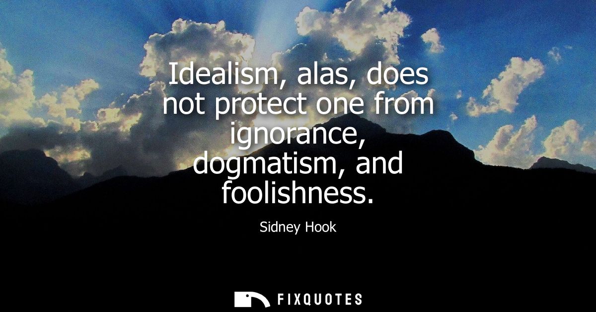 Idealism, alas, does not protect one from ignorance, dogmatism, and foolishness