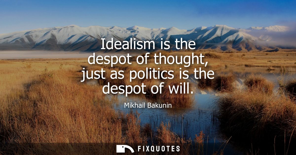 Idealism is the despot of thought, just as politics is the despot of will