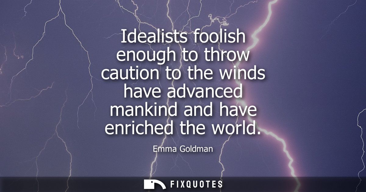 Idealists foolish enough to throw caution to the winds have advanced mankind and have enriched the world