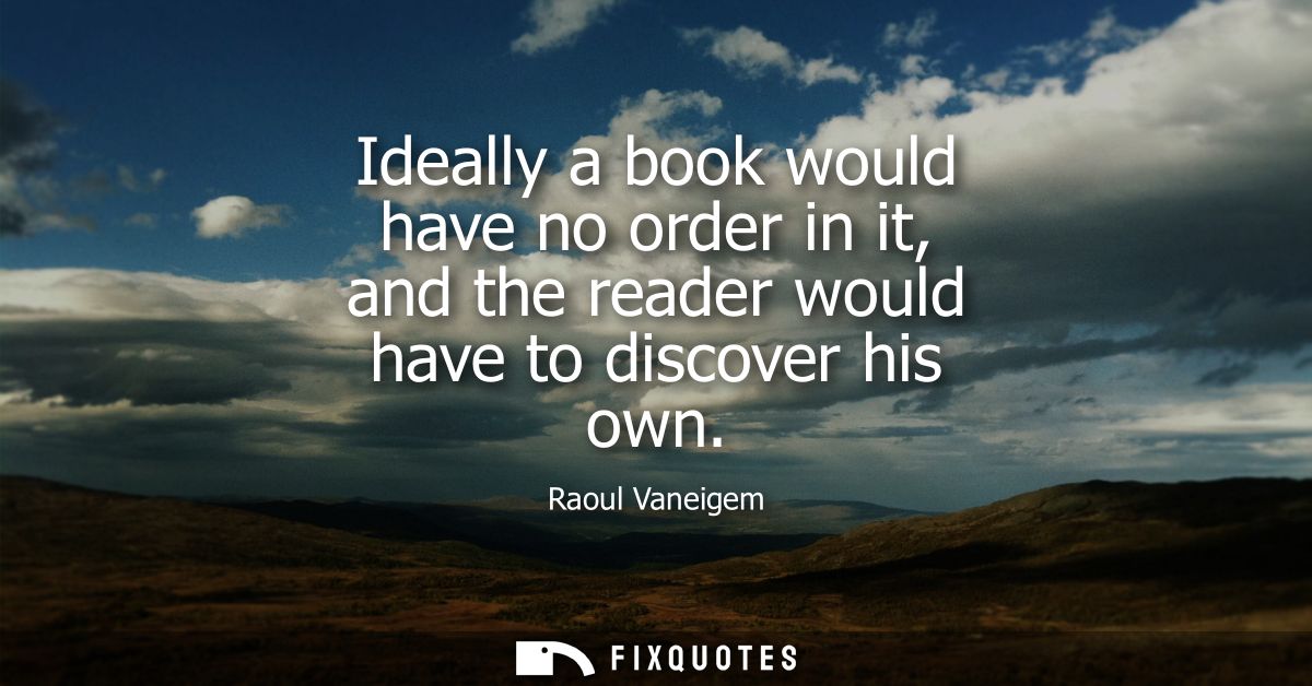 Ideally a book would have no order in it, and the reader would have to discover his own