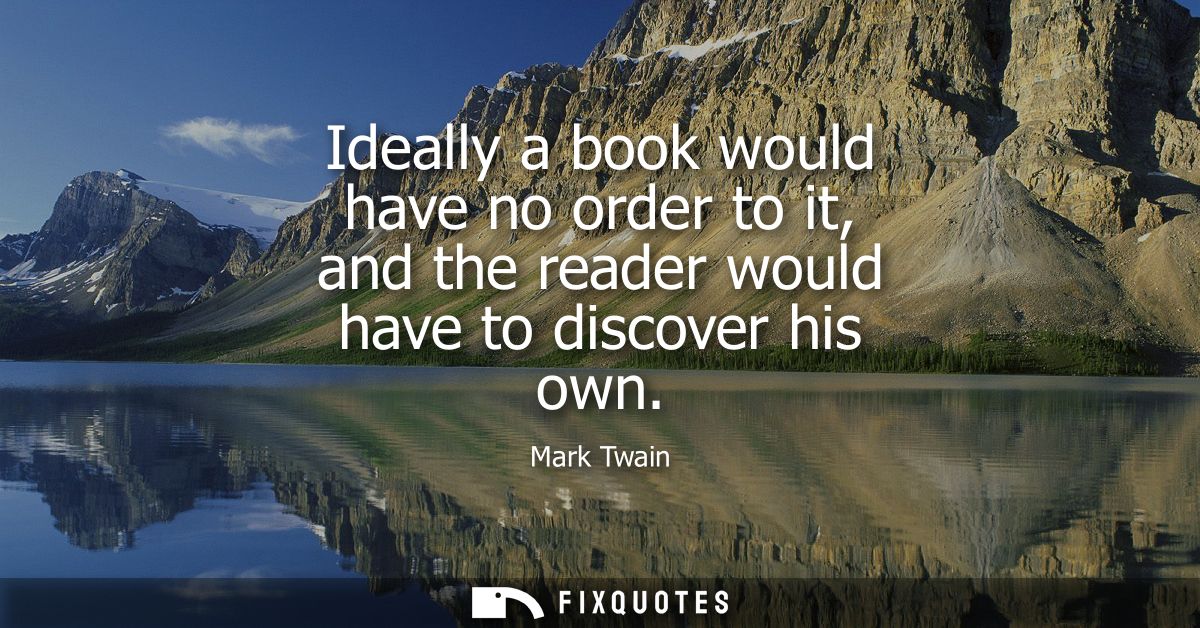 Ideally a book would have no order to it, and the reader would have to discover his own