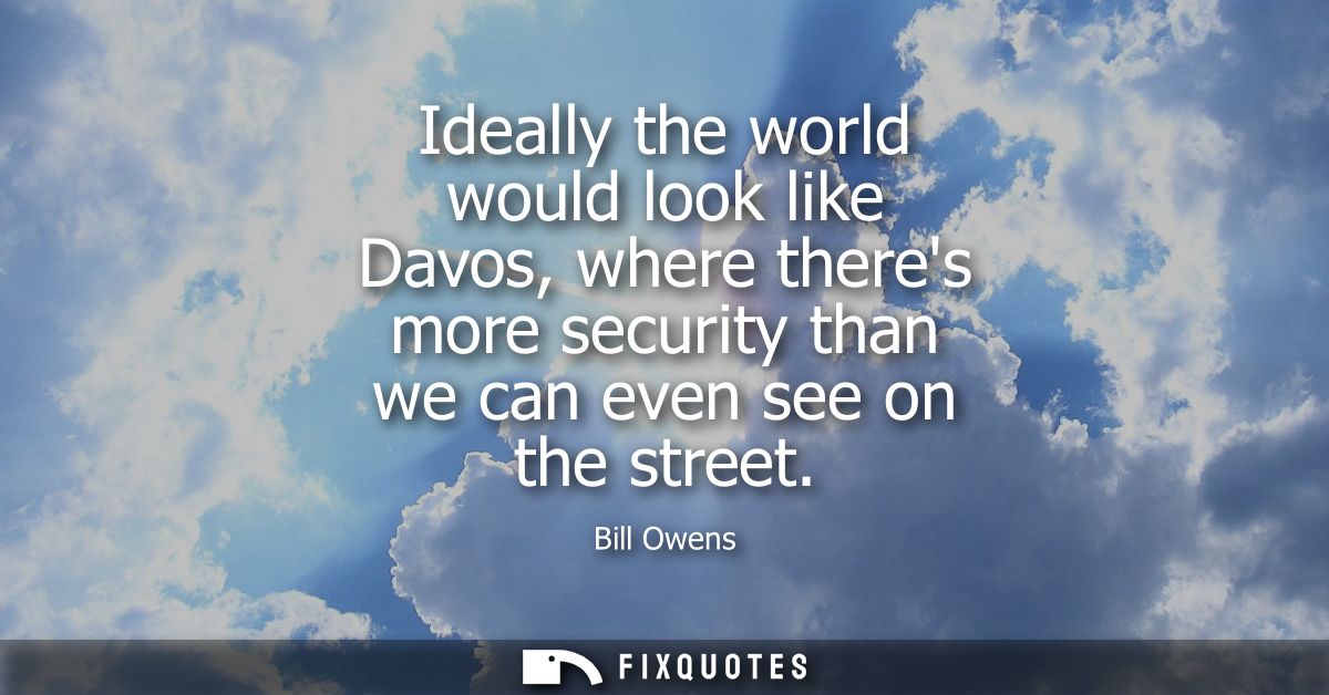 Ideally the world would look like Davos, where theres more security than we can even see on the street