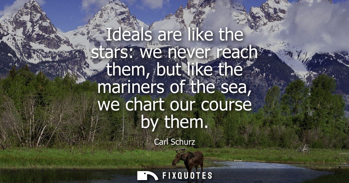Ideals are like the stars: we never reach them, but like the mariners of the sea, we chart our course by them