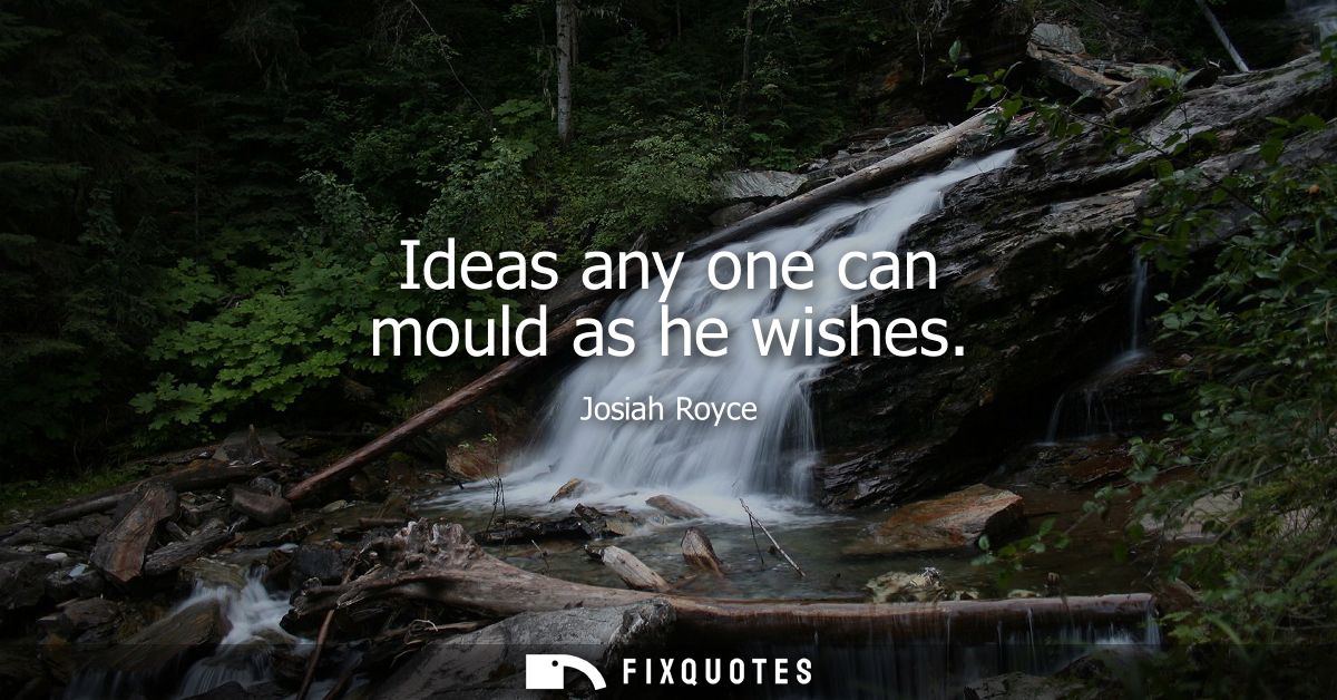 Ideas any one can mould as he wishes