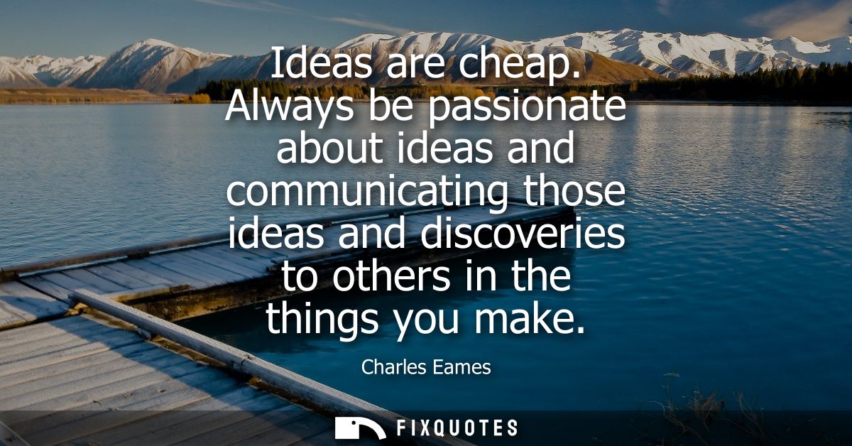 Ideas are cheap. Always be passionate about ideas and communicating those ideas and discoveries to others in the things 