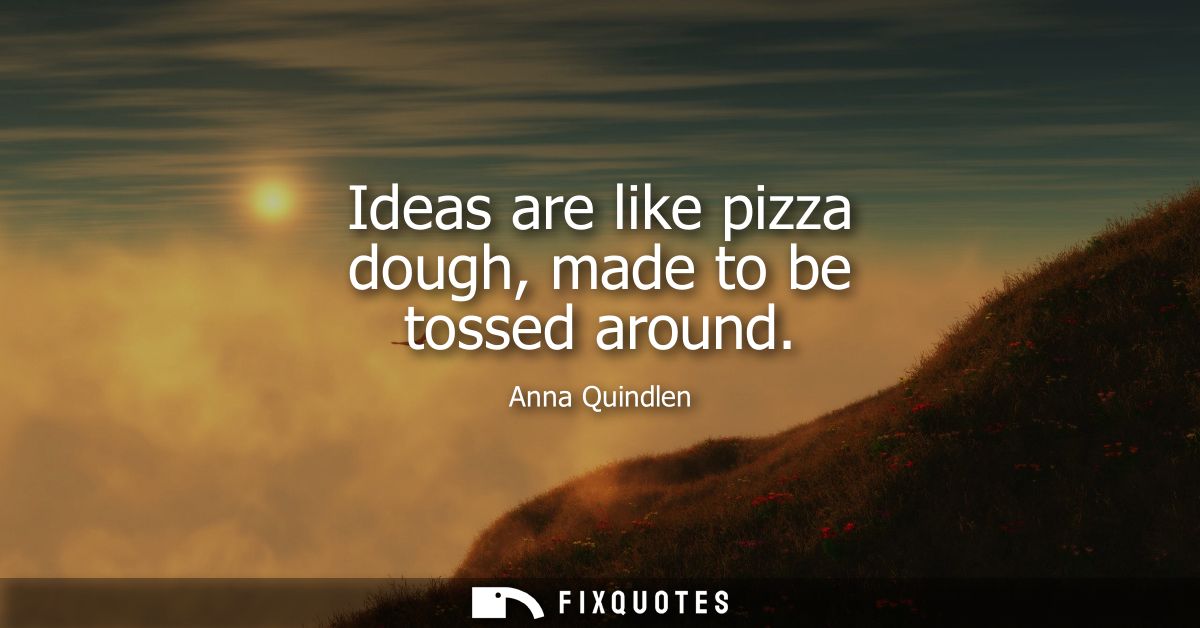 Ideas are like pizza dough, made to be tossed around
