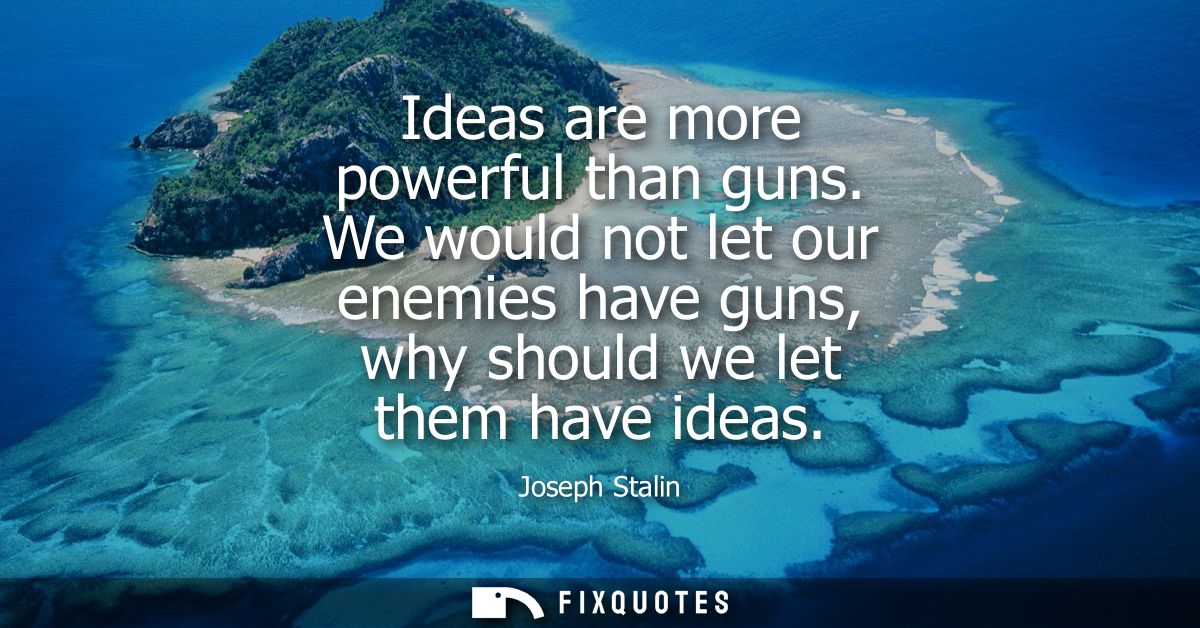 Ideas are more powerful than guns. We would not let our enemies have guns, why should we let them have ideas - Joseph St