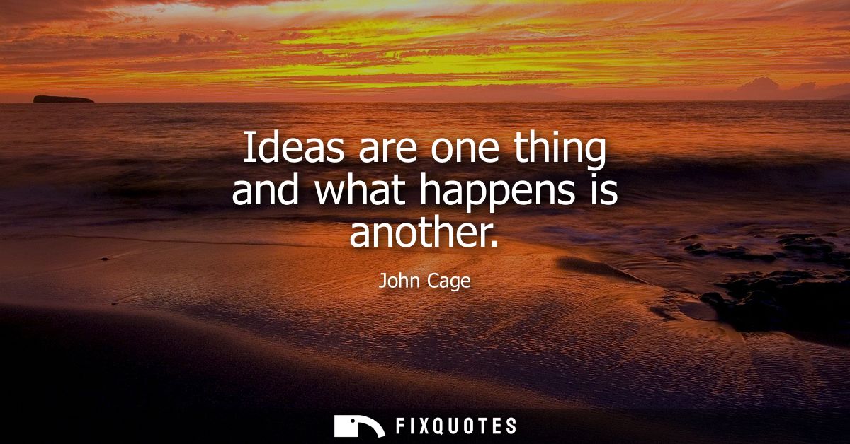 Ideas are one thing and what happens is another