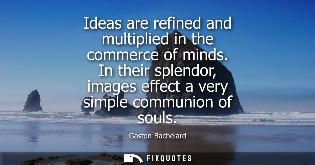Ideas are refined and multiplied in the commerce of minds. In their splendor, images effect a very simple communion of s
