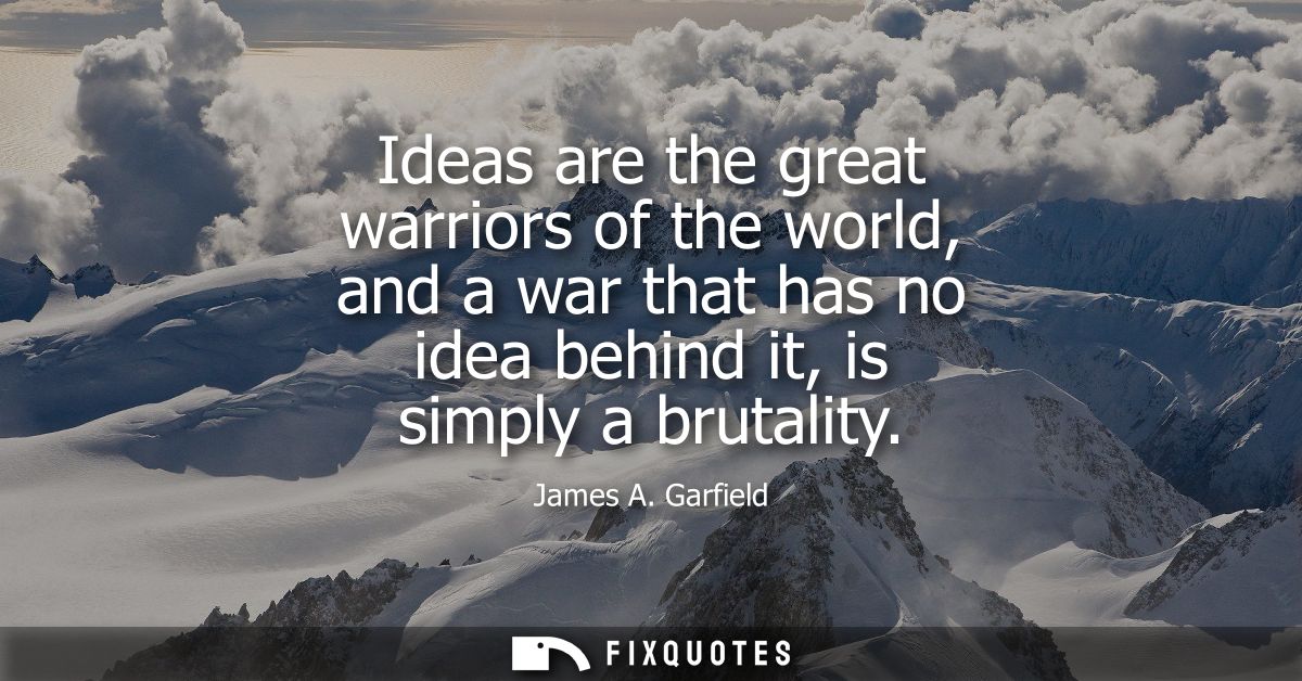 Ideas are the great warriors of the world, and a war that has no idea behind it, is simply a brutality