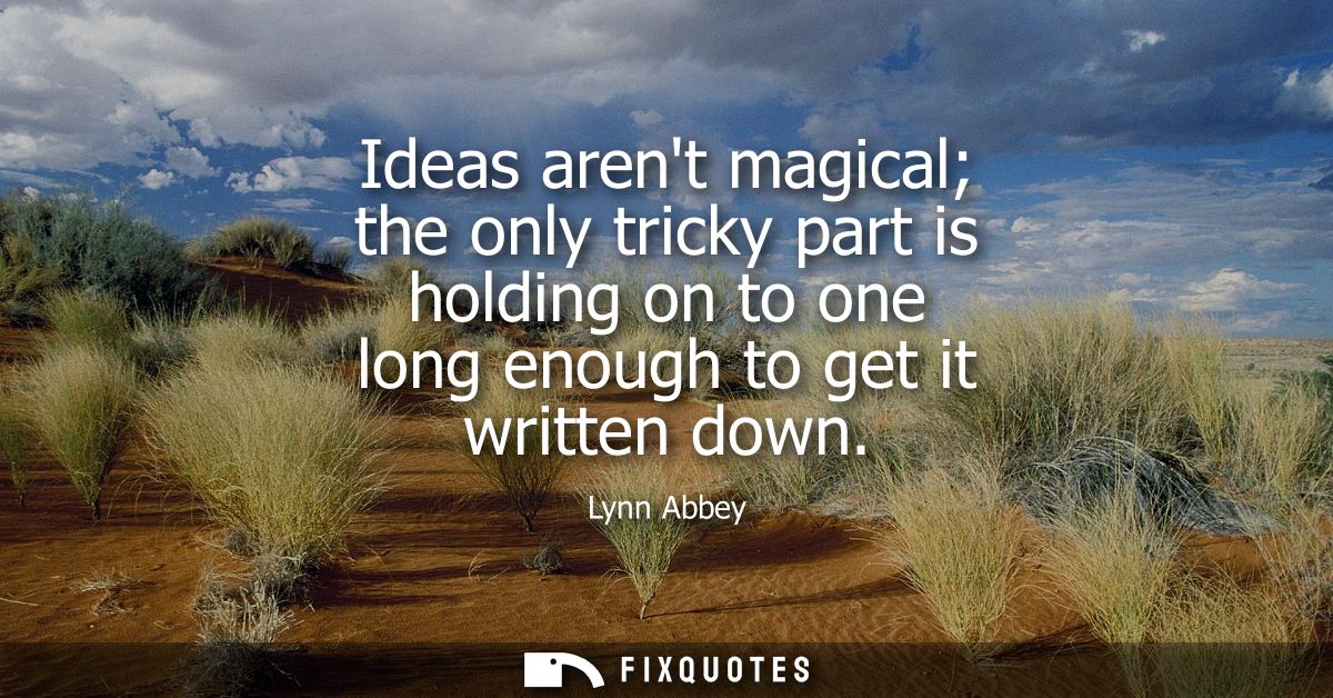 Ideas arent magical the only tricky part is holding on to one long enough to get it written down