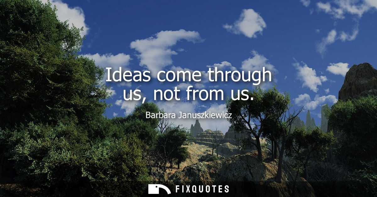 Ideas come through us, not from us