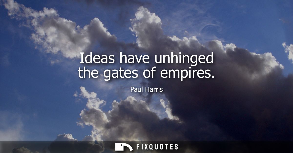 Ideas have unhinged the gates of empires