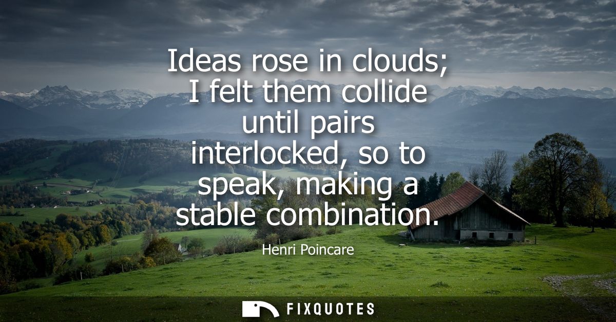Ideas rose in clouds I felt them collide until pairs interlocked, so to speak, making a stable combination