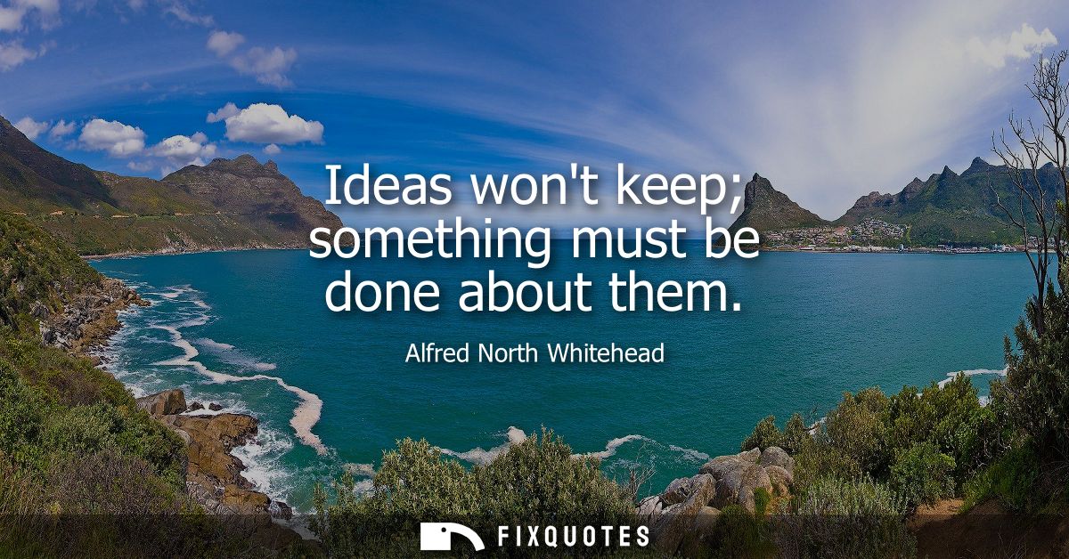 Ideas wont keep something must be done about them
