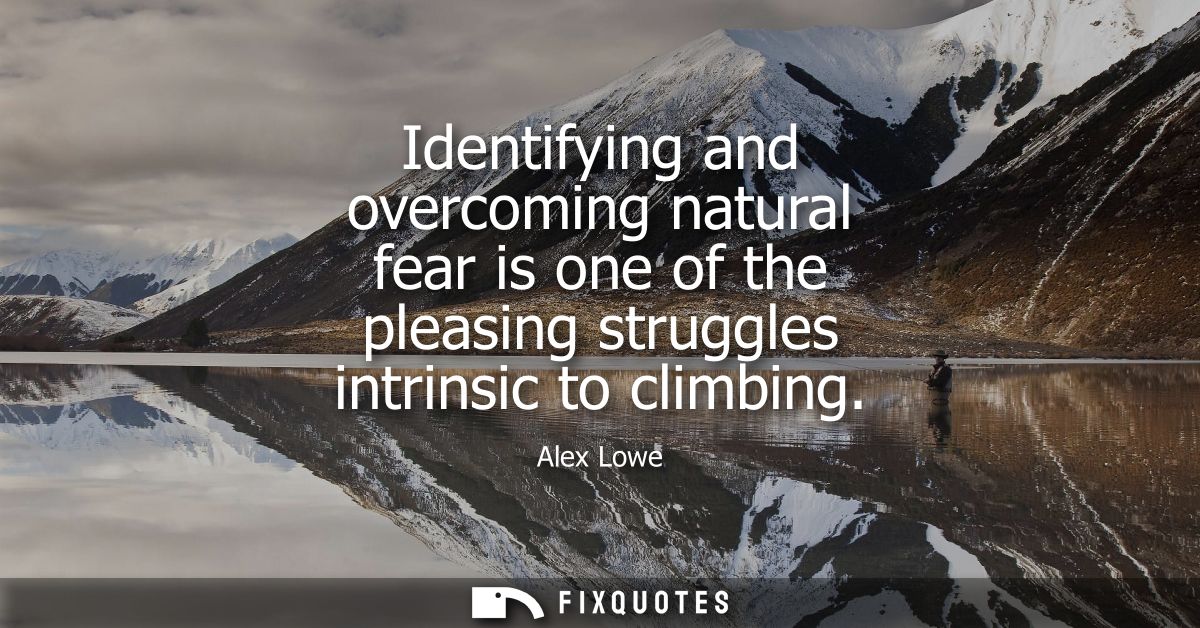Identifying and overcoming natural fear is one of the pleasing struggles intrinsic to climbing