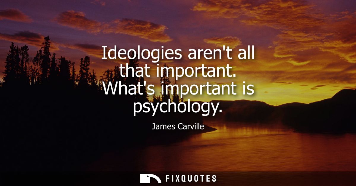 Ideologies arent all that important. Whats important is psychology