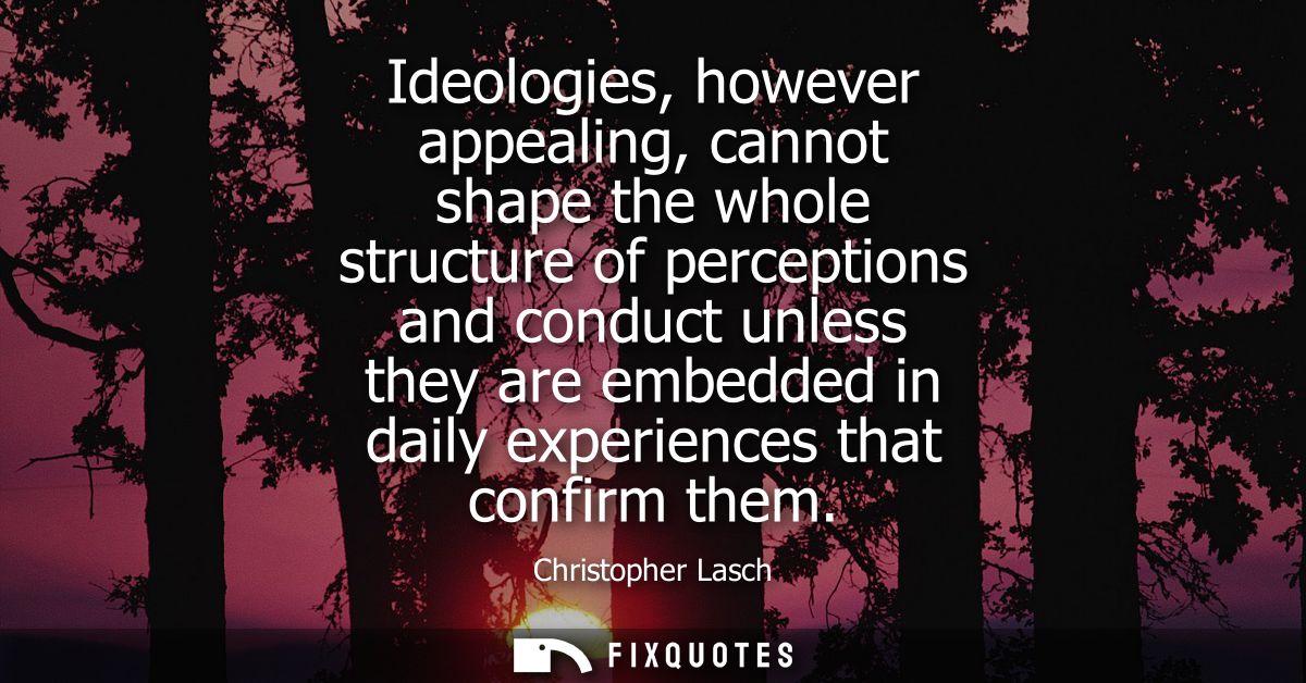 Ideologies, however appealing, cannot shape the whole structure of perceptions and conduct unless they are embedded in d