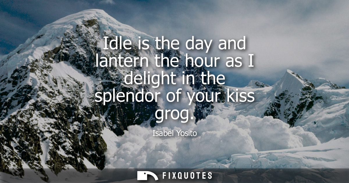 Idle is the day and lantern the hour as I delight in the splendor of your kiss grog