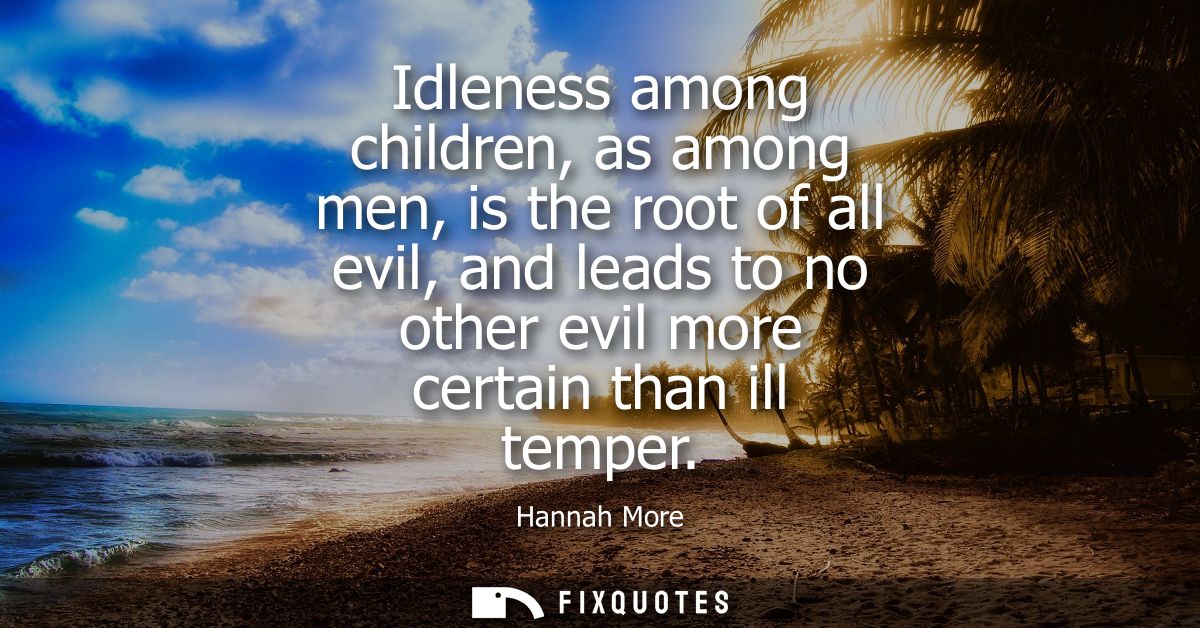 Idleness among children, as among men, is the root of all evil, and leads to no other evil more certain than ill temper