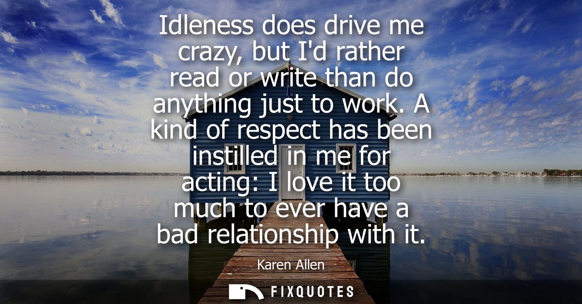 Idleness does drive me crazy, but Id rather read or write than do anything just to work. A kind of respect has been inst