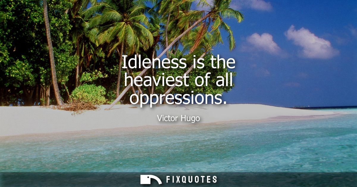 Idleness is the heaviest of all oppressions