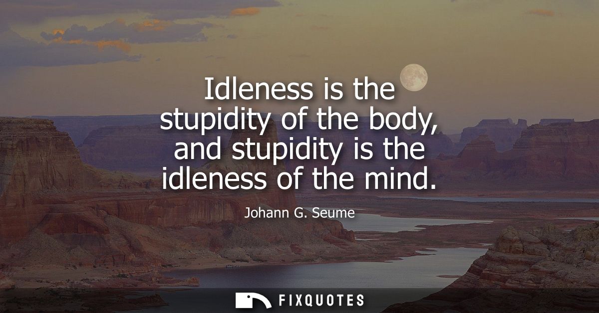 Idleness is the stupidity of the body, and stupidity is the idleness of the mind
