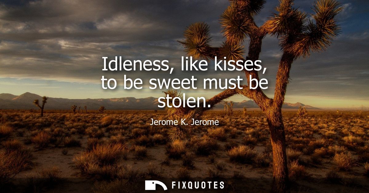 Idleness, like kisses, to be sweet must be stolen