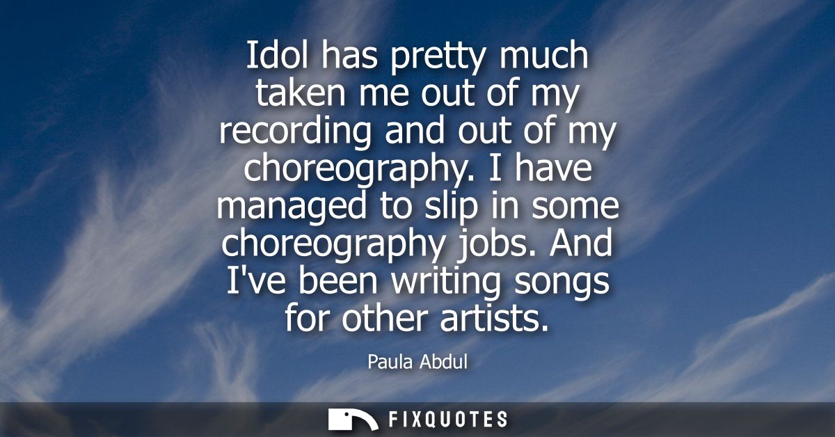 Idol has pretty much taken me out of my recording and out of my choreography. I have managed to slip in some choreograph