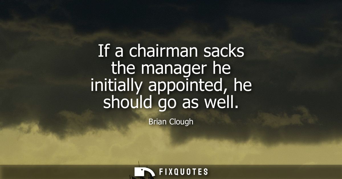 If a chairman sacks the manager he initially appointed, he should go as well